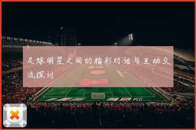 足球明星之间的精彩对话与互动交流探讨