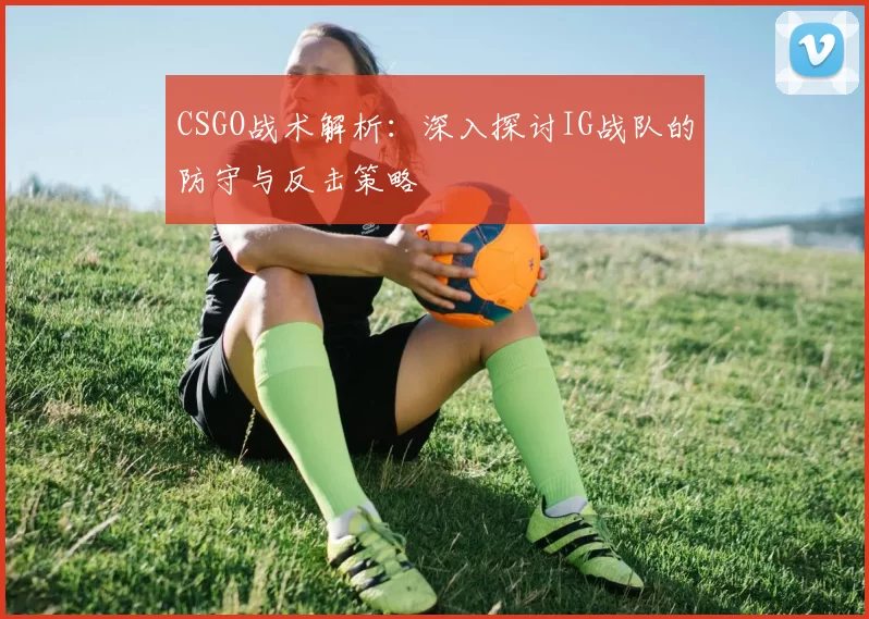 CSGO战术解析：深入探讨IG战队的防守与反击策略