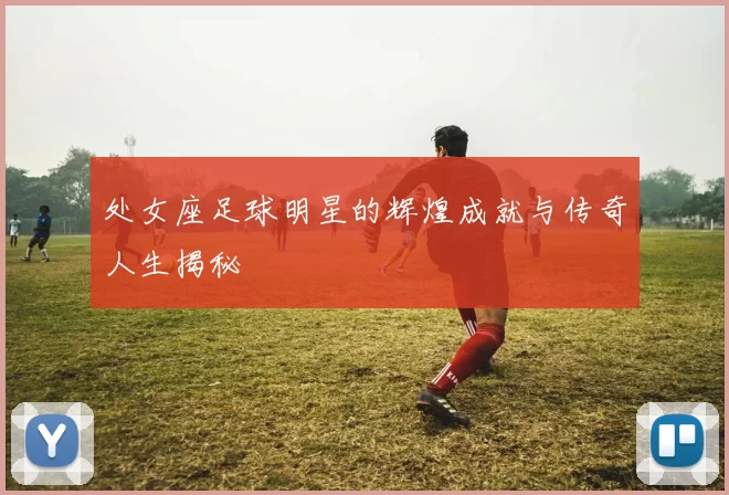 处女座足球明星的辉煌成就与传奇人生揭秘