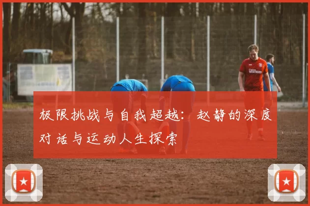 极限挑战与自我超越：赵静的深度对话与运动人生探索
