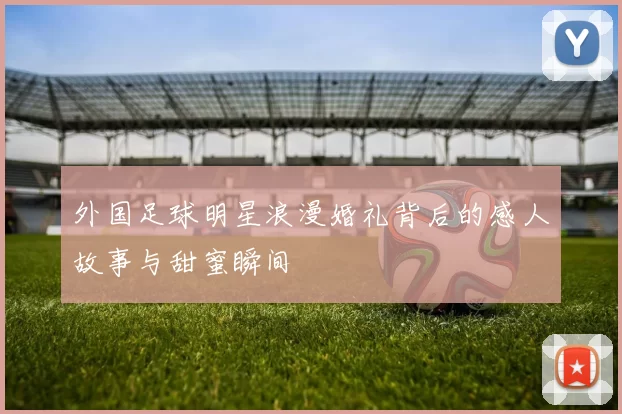 外国足球明星浪漫婚礼背后的感人故事与甜蜜瞬间