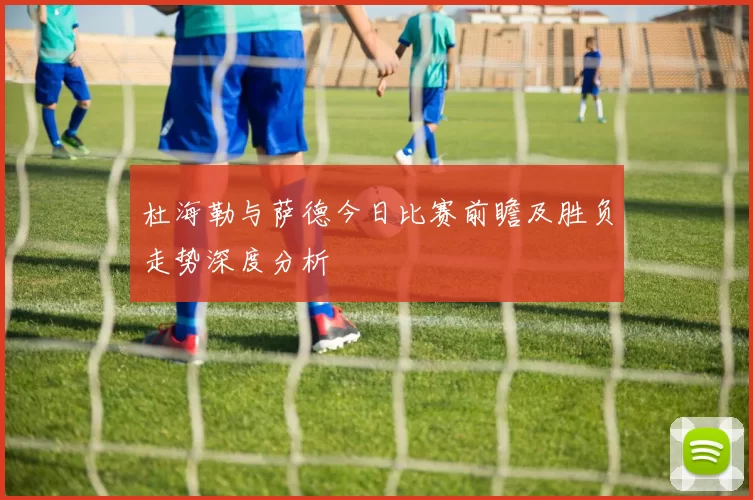杜海勒与萨德今日比赛前瞻及胜负走势深度分析