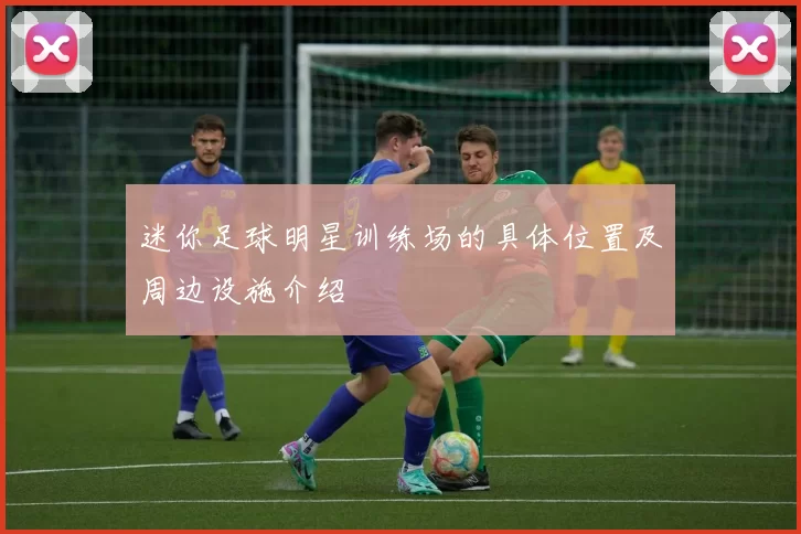 迷你足球明星训练场的具体位置及周边设施介绍