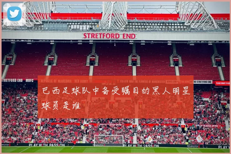 巴西足球队中备受瞩目的黑人明星球员是谁