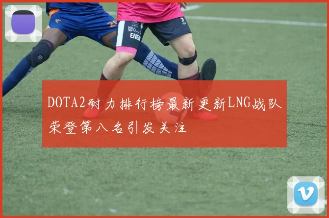 DOTA2耐力排行榜最新更新LNG战队荣登第八名引发关注