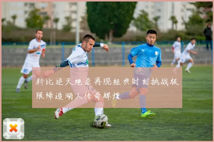 科比逆天绝杀再现经典时刻挑战极限缔造湖人传奇辉煌