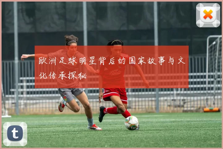 欧洲足球明星背后的国家故事与文化传承探秘