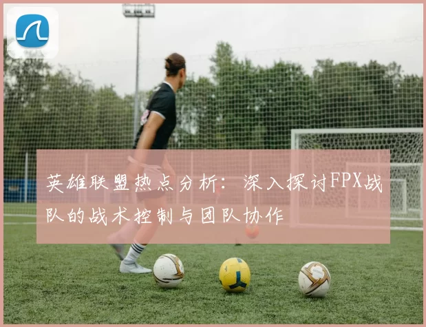 英雄联盟热点分析：深入探讨FPX战队的战术控制与团队协作