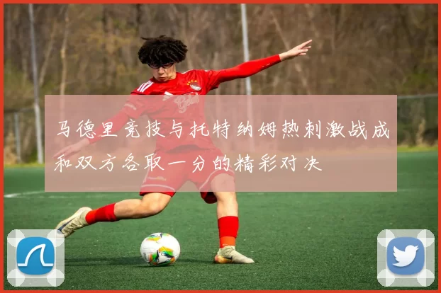 马德里竞技与托特纳姆热刺激战成和双方各取一分的精彩对决