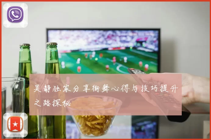 吴静独家分享街舞心得与技巧提升之路探秘