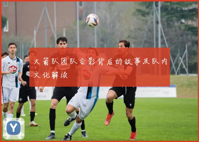 火箭队团队合影背后的故事及队内文化解读