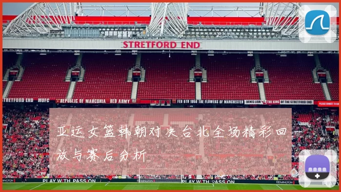 亚运女篮韩朝对决台北全场精彩回放与赛后分析