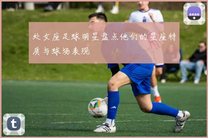 处女座足球明星盘点他们的星座特质与球场表现