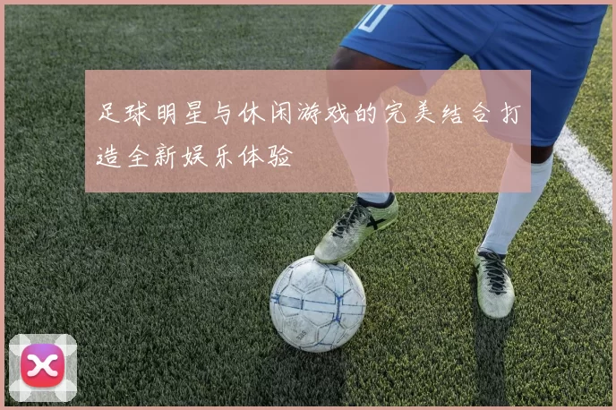 足球明星与休闲游戏的完美结合打造全新娱乐体验
