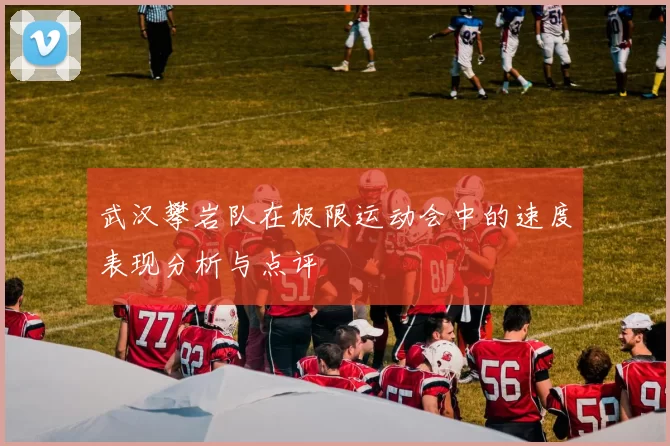武汉攀岩队在极限运动会中的速度表现分析与点评