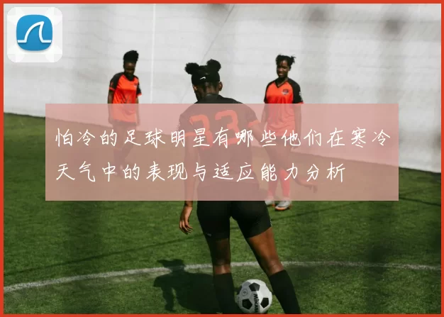 怕冷的足球明星有哪些他们在寒冷天气中的表现与适应能力分析