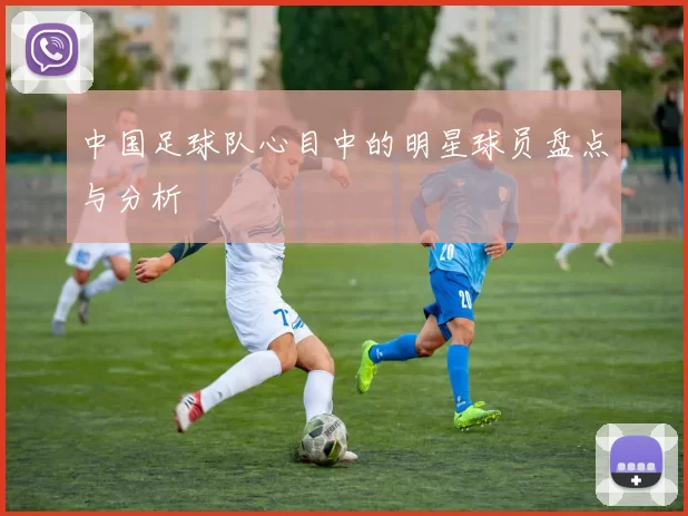 中国足球队心目中的明星球员盘点与分析