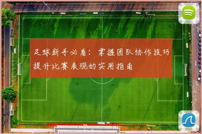 足球新手必看：掌握团队协作技巧提升比赛表现的实用指南