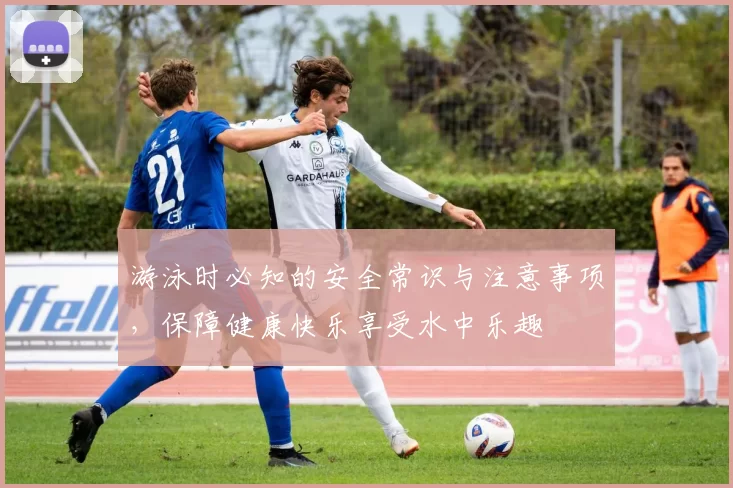 游泳时必知的安全常识与注意事项，保障健康快乐享受水中乐趣