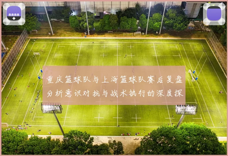 重庆篮球队与上海篮球队赛后复盘分析意识对抗与战术执行的深度探讨