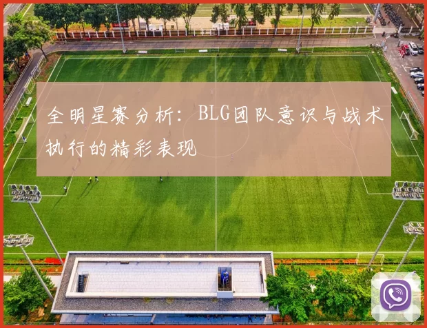 全明星赛分析：BLG团队意识与战术执行的精彩表现