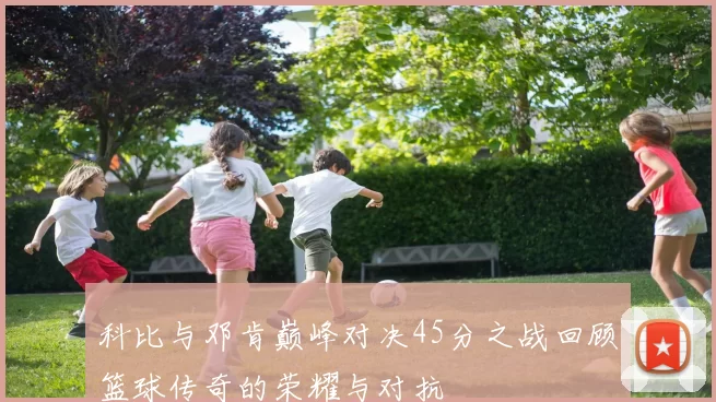 科比与邓肯巅峰对决45分之战回顾篮球传奇的荣耀与对抗
