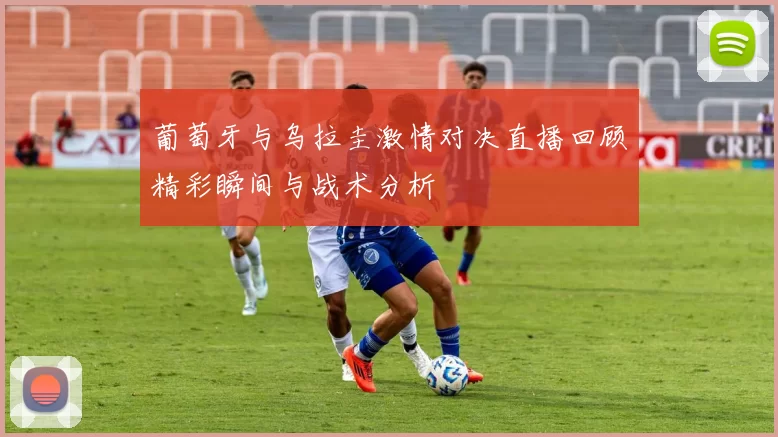 葡萄牙与乌拉圭激情对决直播回顾精彩瞬间与战术分析