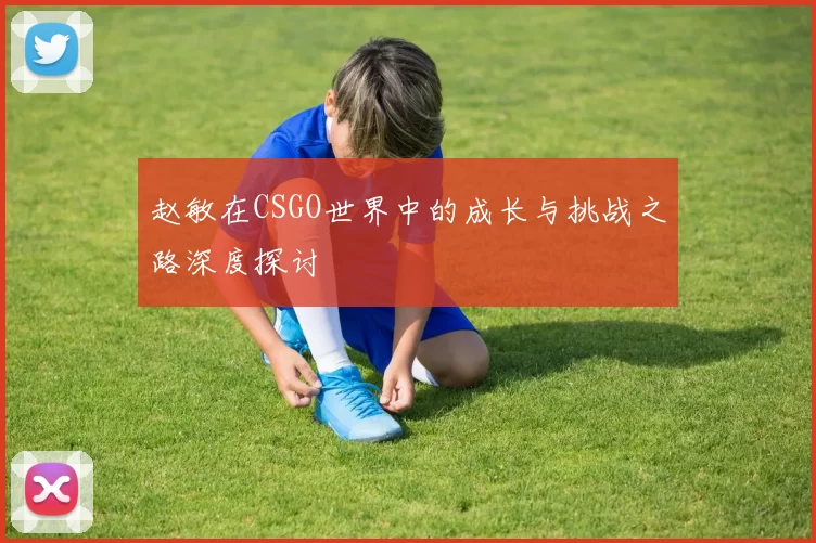 赵敏在CSGO世界中的成长与挑战之路深度探讨