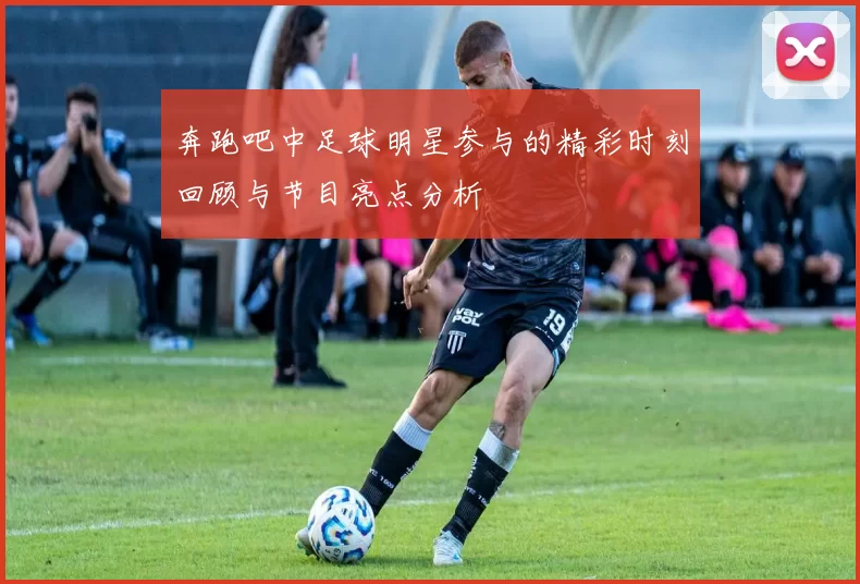 奔跑吧中足球明星参与的精彩时刻回顾与节目亮点分析