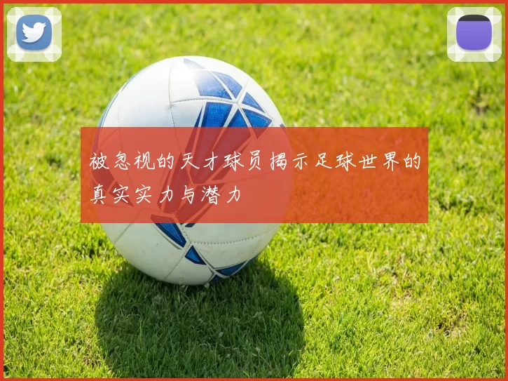 被忽视的天才球员揭示足球世界的真实实力与潜力