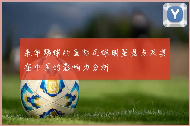 来华踢球的国际足球明星盘点及其在中国的影响力分析