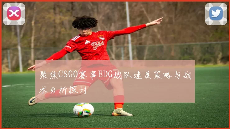 聚焦CSGO赛事EDG战队速度策略与战术分析探讨