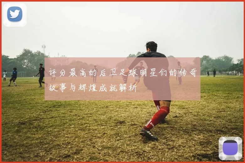 评分最高的后卫足球明星们的传奇故事与辉煌成就解析