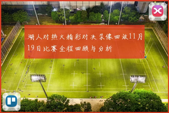 湖人对热火精彩对决录像回放11月19日比赛全程回顾与分析