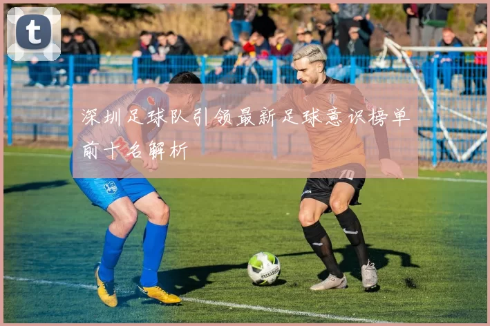 深圳足球队引领最新足球意识榜单前十名解析