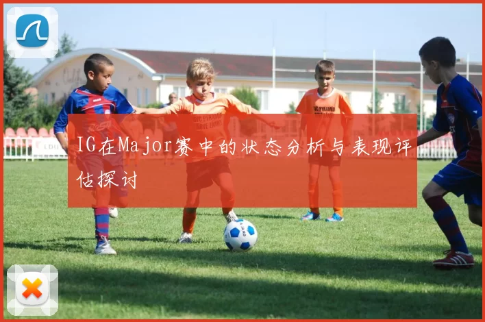 IG在Major赛中的状态分析与表现评估探讨