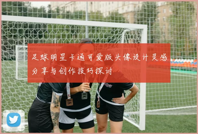 足球明星卡通可爱版头像设计灵感分享与创作技巧探讨