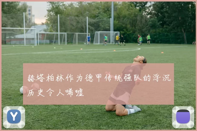 赫塔柏林作为德甲传统强队的浮沉历史令人唏嘘
