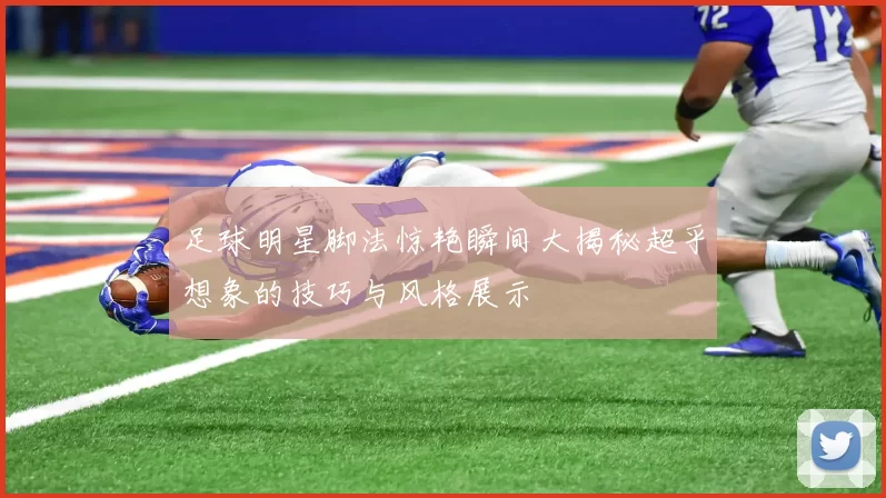 足球明星脚法惊艳瞬间大揭秘超乎想象的技巧与风格展示