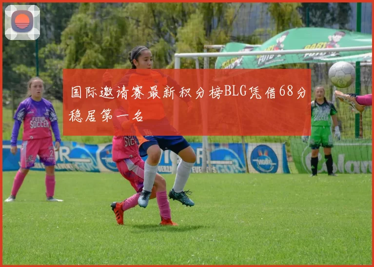 国际邀请赛最新积分榜BLG凭借68分稳居第一名