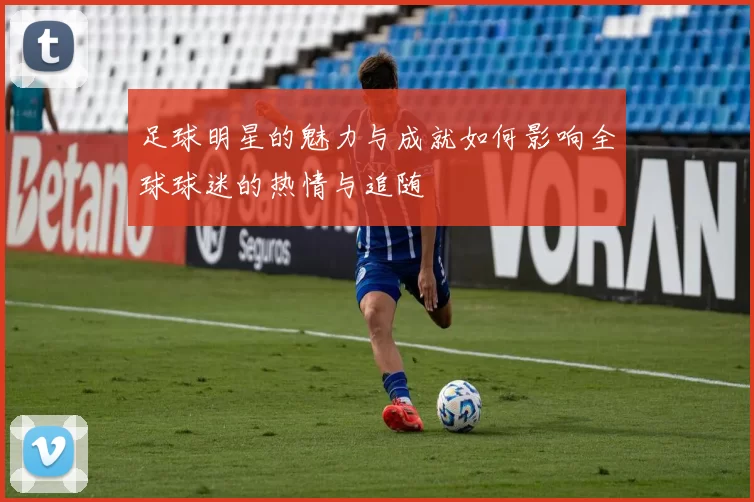 足球明星的魅力与成就如何影响全球球迷的热情与追随