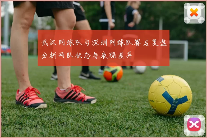 武汉网球队与深圳网球队赛后复盘分析两队状态与表现差异