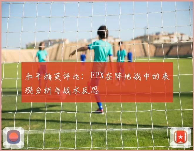 和平精英评论：FPX在阵地战中的表现分析与战术反思