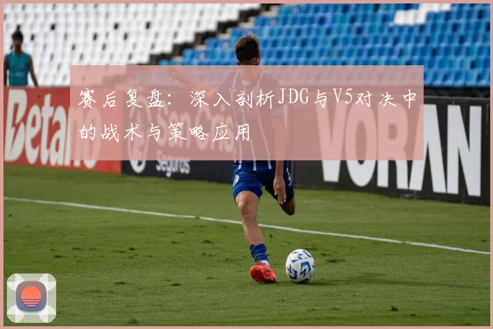 赛后复盘：深入剖析JDG与V5对决中的战术与策略应用