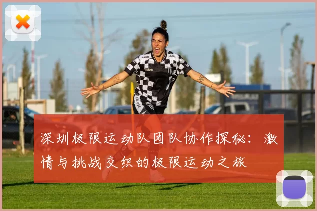 深圳极限运动队团队协作探秘：激情与挑战交织的极限运动之旅