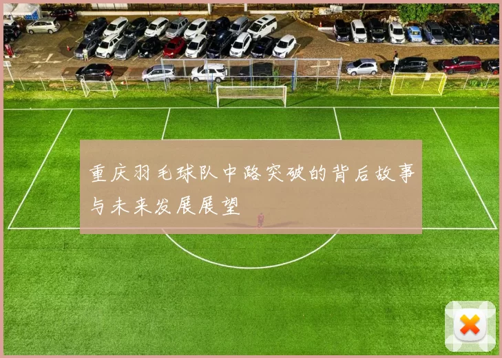 重庆羽毛球队中路突破的背后故事与未来发展展望