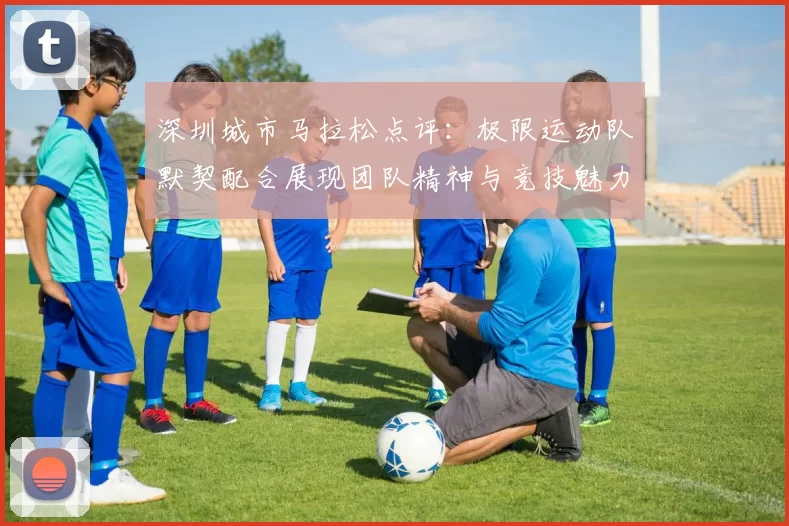 深圳城市马拉松点评：极限运动队默契配合展现团队精神与竞技魅力