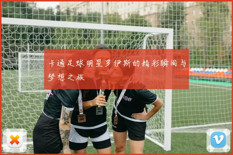 卡通足球明星罗伊斯的精彩瞬间与梦想之旅