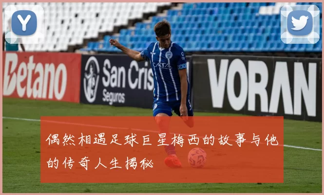 偶然相遇足球巨星梅西的故事与他的传奇人生揭秘