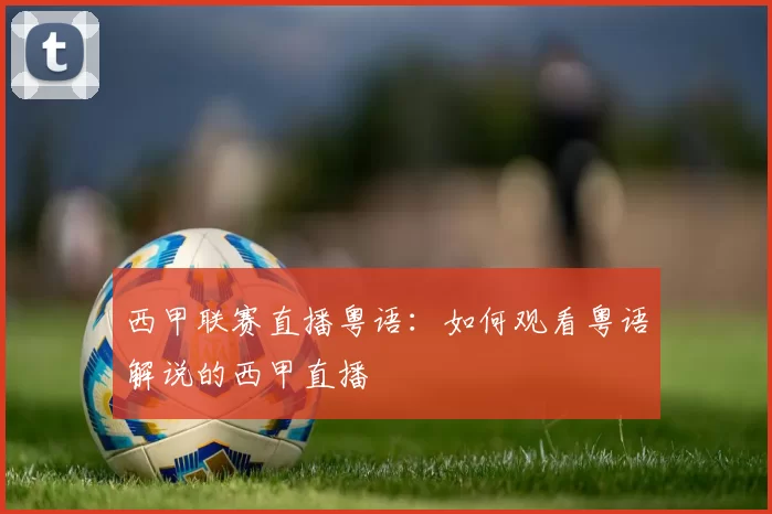 西甲联赛直播粤语：如何观看粤语解说的西甲直播